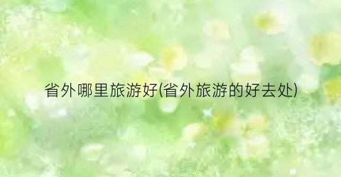 省外哪里旅游好(省外旅游的好去处)