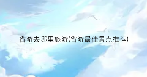 省游去哪里旅游(省游最佳景点推荐)
