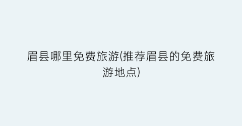 眉县哪里免费旅游(推荐眉县的免费旅游地点)