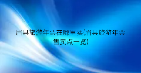 眉县旅游年票在哪里买(眉县旅游年票售卖点一览)