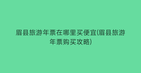 眉县旅游年票在哪里买便宜(眉县旅游年票购买攻略)