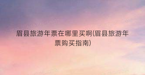 眉县旅游年票在哪里买啊(眉县旅游年票购买指南)