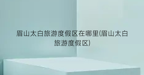 眉山太白旅游度假区在哪里(眉山太白旅游度假区)