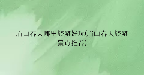 眉山春天哪里旅游好玩(眉山春天旅游景点推荐)