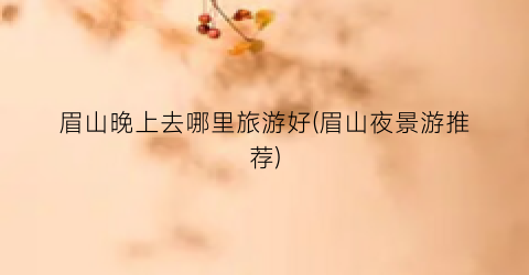 眉山晚上去哪里旅游好(眉山夜景游推荐)