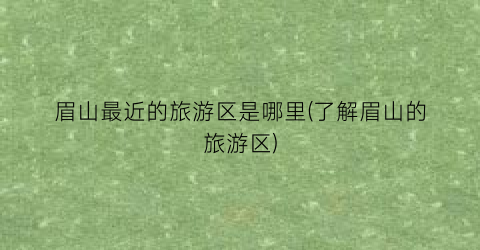 眉山最近的旅游区是哪里(了解眉山的旅游区)