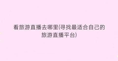 看旅游直播去哪里(寻找最适合自己的旅游直播平台)