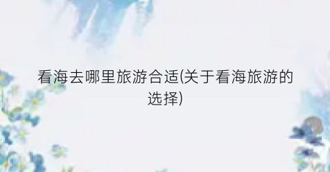 看海去哪里旅游合适(关于看海旅游的选择)