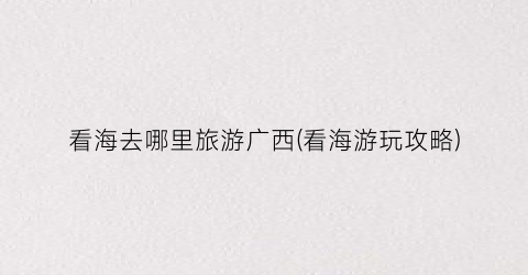 看海去哪里旅游广西(看海游玩攻略)