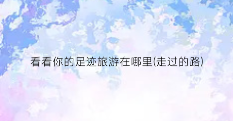 看看你的足迹旅游在哪里(走过的路)