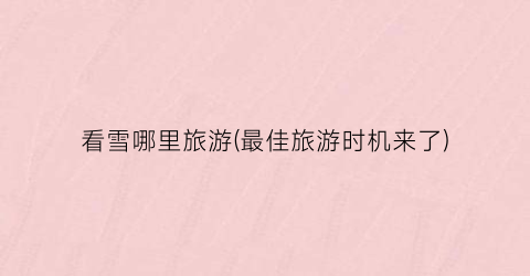 看雪哪里旅游(最佳旅游时机来了)