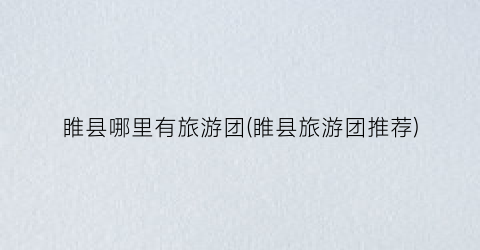 睢县哪里有旅游团(睢县旅游团推荐)