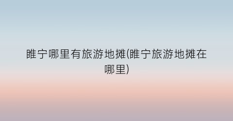 睢宁哪里有旅游地摊(睢宁旅游地摊在哪里)