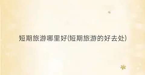 短期旅游哪里好(短期旅游的好去处)