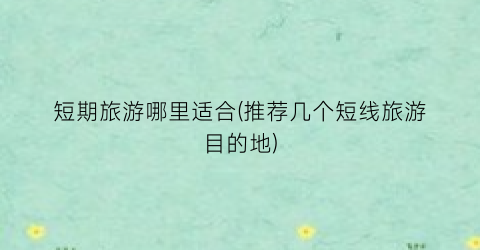 短期旅游哪里适合(推荐几个短线旅游目的地)