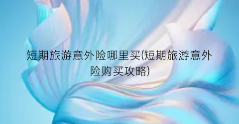 短期旅游意外险哪里买(短期旅游意外险购买攻略)