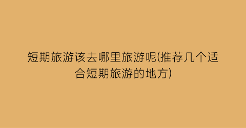 短期旅游该去哪里旅游呢(推荐几个适合短期旅游的地方)