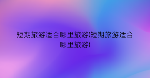 短期旅游适合哪里旅游(短期旅游适合哪里旅游)