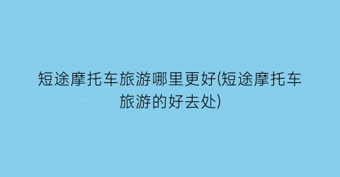 短途摩托车旅游哪里更好(短途摩托车旅游的好去处)