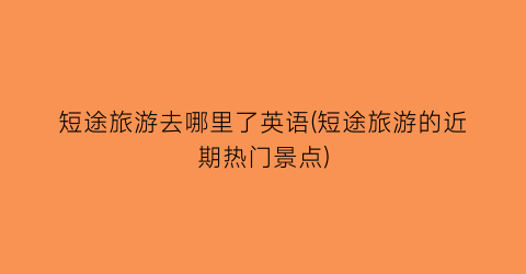 短途旅游去哪里了英语(短途旅游的近期热门景点)