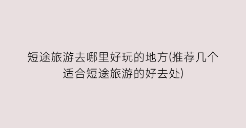 短途旅游去哪里好玩的地方(推荐几个适合短途旅游的好去处)