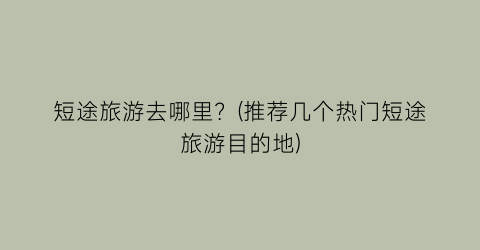 短途旅游去哪里？(推荐几个热门短途旅游目的地)
