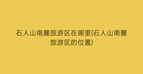 石人山南麓旅游区在哪里(石人山南麓旅游区的位置)