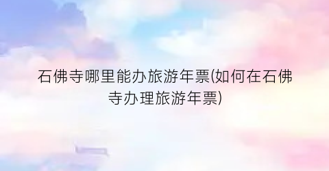 石佛寺哪里能办旅游年票(如何在石佛寺办理旅游年票)