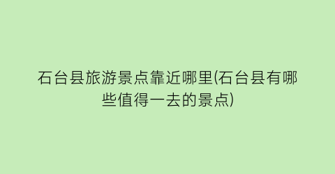 石台县旅游景点靠近哪里(石台县有哪些值得一去的景点)