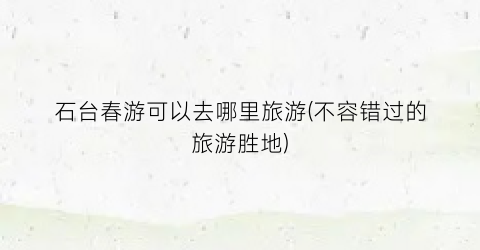 石台春游可以去哪里旅游(不容错过的旅游胜地)