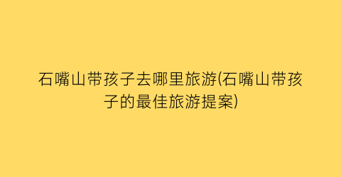 石嘴山带孩子去哪里旅游(石嘴山带孩子的最佳旅游提案)