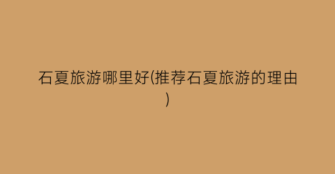 石夏旅游哪里好(推荐石夏旅游的理由)