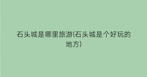 石头城是哪里旅游(石头城是个好玩的地方)