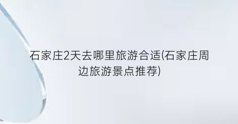 石家庄2天去哪里旅游合适(石家庄周边旅游景点推荐)