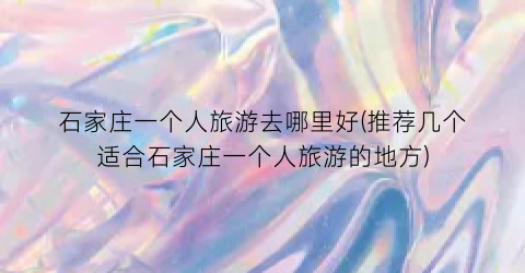 石家庄一个人旅游去哪里好(推荐几个适合石家庄一个人旅游的地方)