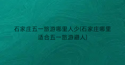 石家庄五一旅游哪里人少(石家庄哪里适合五一旅游避人)