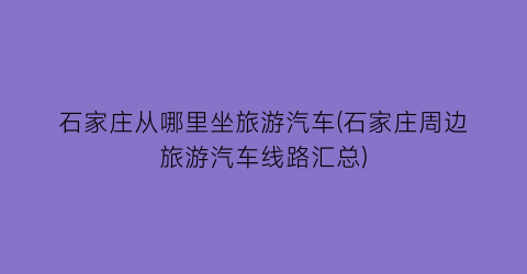 石家庄从哪里坐旅游汽车(石家庄周边旅游汽车线路汇总)