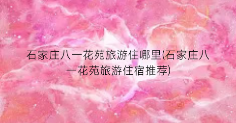 石家庄八一花苑旅游住哪里(石家庄八一花苑旅游住宿推荐)