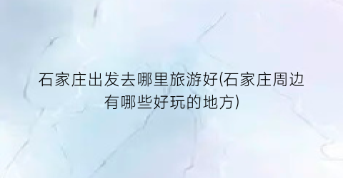 石家庄出发去哪里旅游好(石家庄周边有哪些好玩的地方)