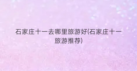 石家庄十一去哪里旅游好(石家庄十一旅游推荐)