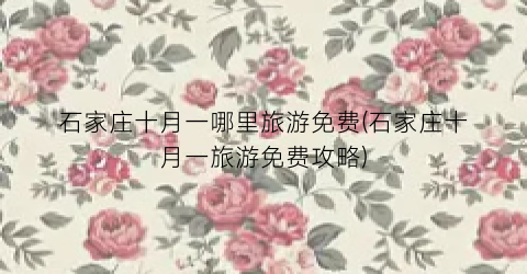 石家庄十月一哪里旅游免费(石家庄十月一旅游免费攻略)