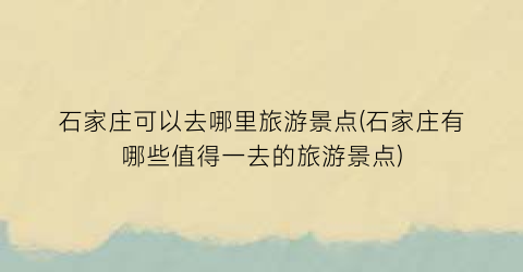 石家庄可以去哪里旅游景点(石家庄有哪些值得一去的旅游景点)