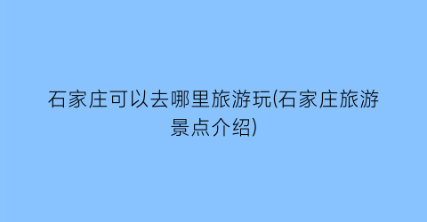 石家庄可以去哪里旅游玩(石家庄旅游景点介绍)