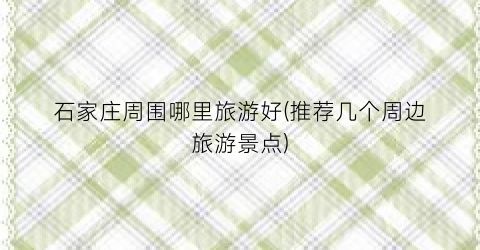 石家庄周围哪里旅游好(推荐几个周边旅游景点)