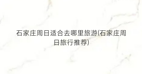 石家庄周日适合去哪里旅游(石家庄周日旅行推荐)