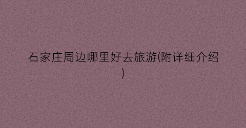 石家庄周边哪里好去旅游(附详细介绍)