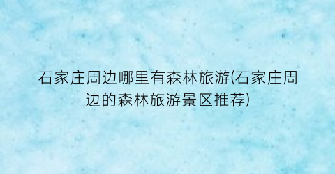 石家庄周边哪里有森林旅游(石家庄周边的森林旅游景区推荐)