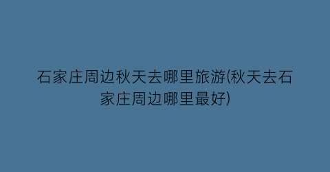 石家庄周边秋天去哪里旅游(秋天去石家庄周边哪里最好)