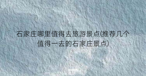 石家庄哪里值得去旅游景点(推荐几个值得一去的石家庄景点)
