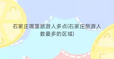 石家庄哪里旅游人多点(石家庄旅游人数最多的区域)